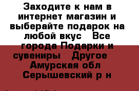 Заходите к нам в интернет-магазин и выберайте подарок на любой вкус - Все города Подарки и сувениры » Другое   . Амурская обл.,Серышевский р-н